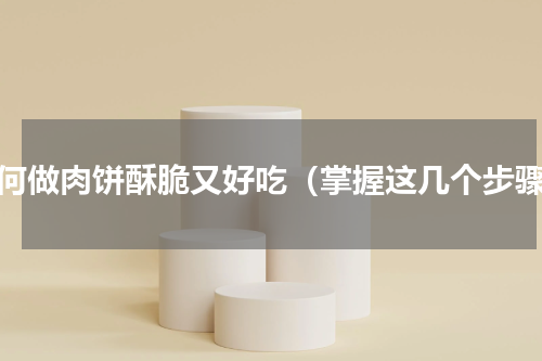 如何做肉饼酥脆又好吃（掌握这几个步骤）