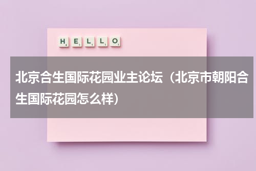 北京合生国际花园业主论坛（北京市朝阳合生国际花园怎么样）