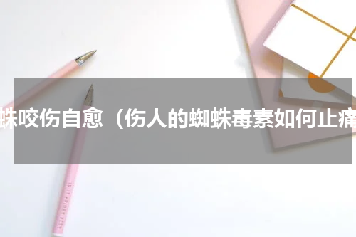 蜘蛛咬伤自愈（伤人的蜘蛛毒素如何止痛）
