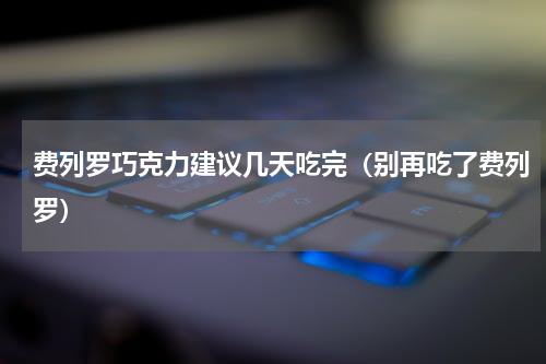 费列罗巧克力建议几天吃完（别再吃了费列罗）