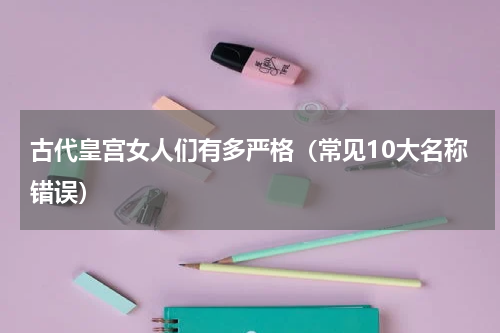 古代皇宫女人们有多严格（常见10大名称错误）