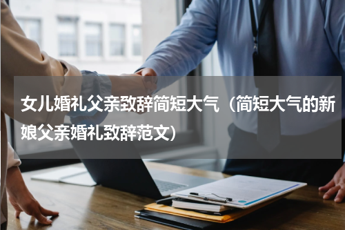 女儿婚礼父亲致辞简短大气（简短大气的新娘父亲婚礼致辞范文）