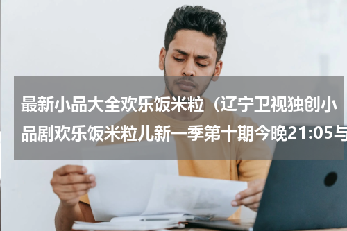 最新小品大全欢乐饭米粒（辽宁卫视独创小品剧欢乐饭米粒儿新一季第十期今晚21:05与您欢乐相约）