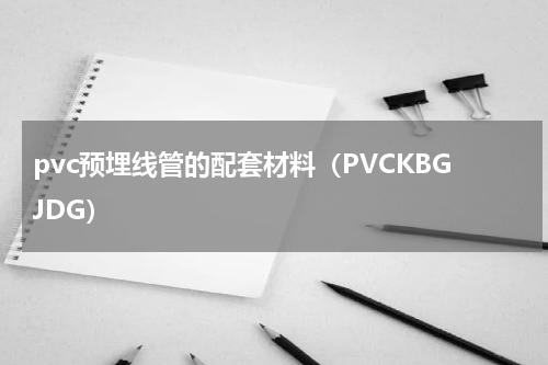 pvc预埋线管的配套材料（PVCKBGJDG）