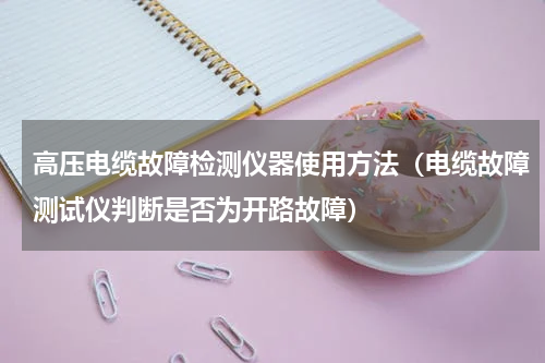 高压电缆故障检测仪器使用方法（电缆故障测试仪判断是否为开路故障）