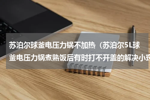 苏泊尔球釜电压力锅不加热（苏泊尔5L球釜电压力锅煮熟饭后有时打不开盖的解决小窍门）