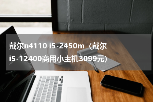 戴尔n4110 i5-2450m（戴尔i5-12400商用小主机3099元）