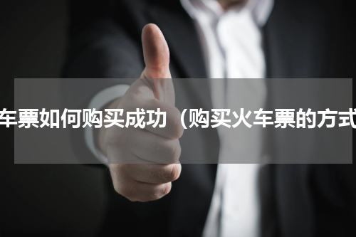 火车票如何购买成功（购买火车票的方式）