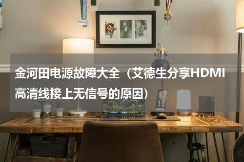 金河田电源故障大全（艾德生分享HDMI高清线接上无信号的原因）
