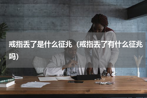 戒指丢了是什么征兆（戒指丢了有什么征兆吗）