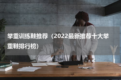 举重训练鞋推荐（2022最新推荐十大举重鞋排行榜）