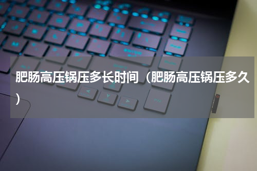 肥肠高压锅压多长时间（肥肠高压锅压多久）