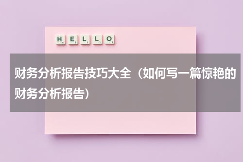 财务分析报告技巧大全（如何写一篇惊艳的财务分析报告）