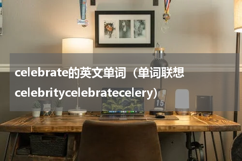 celebrate的英文单词（单词联想celebritycelebratecelery）