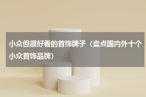 小众但很好看的首饰牌子（盘点国内外十个小众首饰品牌）