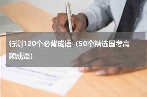 行测120个必背成语（50个精选国考高频成语）