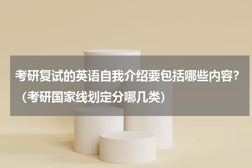 考研复试的英语自我介绍要包括哪些内容？（考研国家线划定分哪几类）