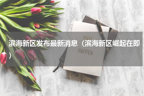 滨海新区发布最新消息（滨海新区崛起在即）