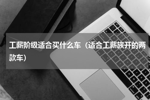 工薪阶级适合买什么车（适合工薪族开的两款车）