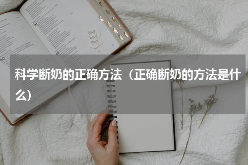科学断奶的正确方法（正确断奶的方法是什么）