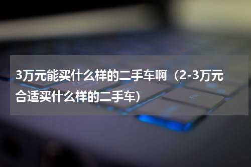 3万元能买什么样的二手车啊（2-3万元合适买什么样的二手车）