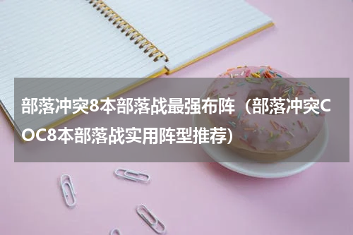 部落冲突8本部落战最强布阵（部落冲突COC8本部落战实用阵型推荐）