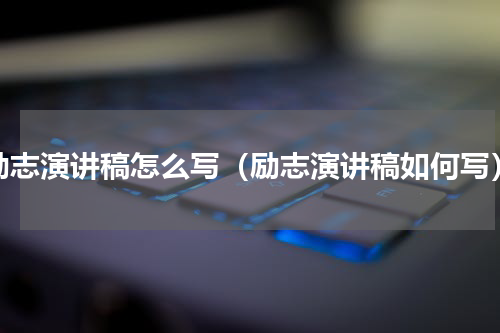 励志演讲稿怎么写（励志演讲稿如何写）