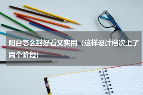 阳台怎么封好看又实用（这样设计档次上了两个阶段）