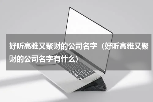 好听高雅又聚财的公司名字（好听高雅又聚财的公司名字有什么）