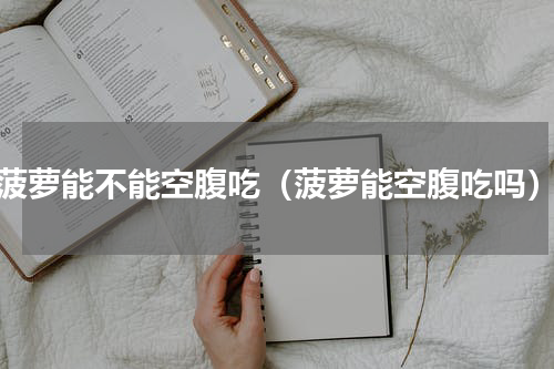菠萝能不能空腹吃（菠萝能空腹吃吗）