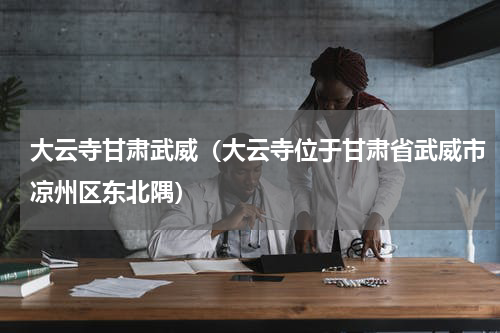 大云寺甘肃武威（大云寺位于甘肃省武威市凉州区东北隅）