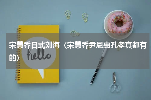 宋慧乔日式刘海（宋慧乔尹恩惠孔孝真都有的）