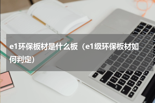 e1环保板材是什么板（e1级环保板材如何判定）