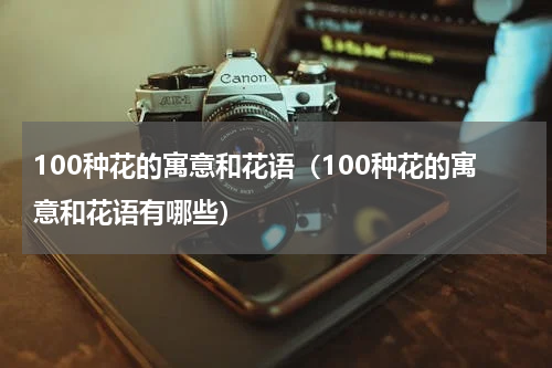 100种花的寓意和花语（100种花的寓意和花语有哪些）