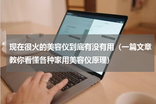 现在很火的美容仪到底有没有用（一篇文章教你看懂各种家用美容仪原理）