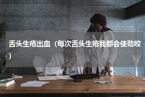 舌头生疮出血（每次舌头生疮我都会使劲咬）