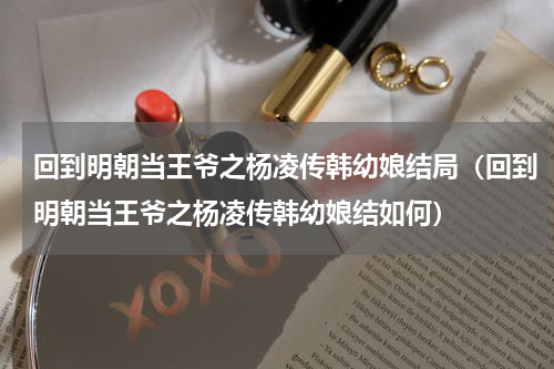 回到明朝当王爷之杨凌传韩幼娘结局（回到明朝当王爷之杨凌传韩幼娘结如何）