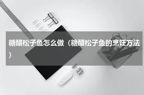 糖醋松子鱼怎么做（糖醋松子鱼的烹饪方法）