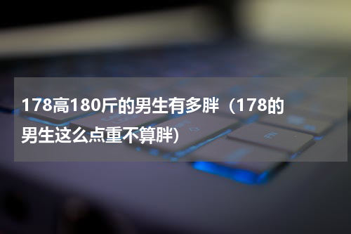 178高180斤的男生有多胖（178的男生这么点重不算胖）