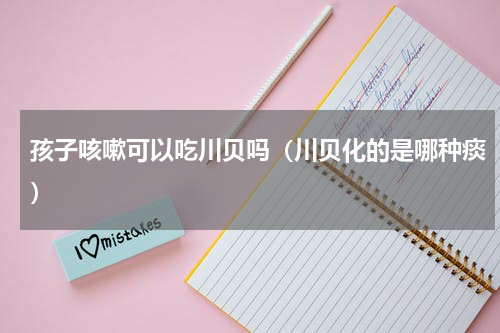 孩子咳嗽可以吃川贝吗（川贝化的是哪种痰）