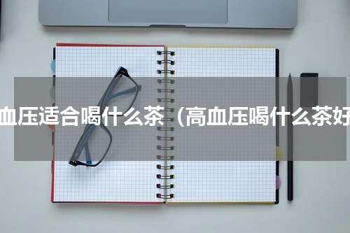 高血压适合喝什么茶（高血压喝什么茶好）