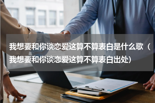 我想要和你谈恋爱这算不算表白是什么歌（我想要和你谈恋爱这算不算表白出处）