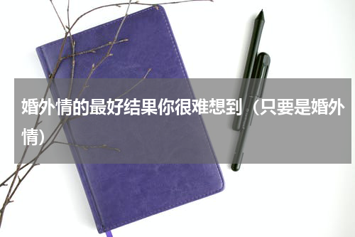 婚外情的最好结果你很难想到（只要是婚外情）
