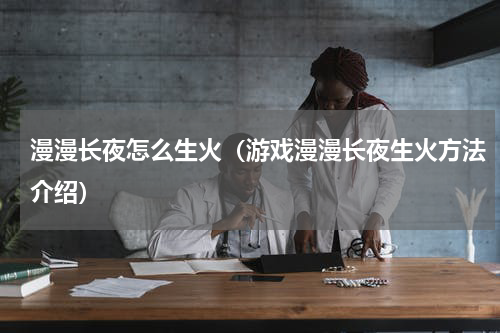 漫漫长夜怎么生火（游戏漫漫长夜生火方法介绍）