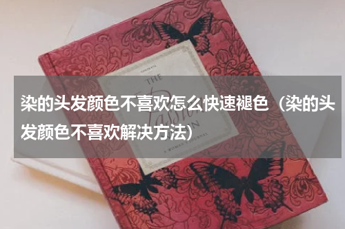 染的头发颜色不喜欢怎么快速褪色（染的头发颜色不喜欢解决方法）