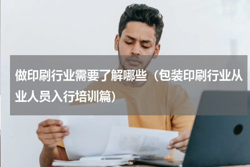 做印刷行业需要了解哪些（包装印刷行业从业人员入行培训篇）