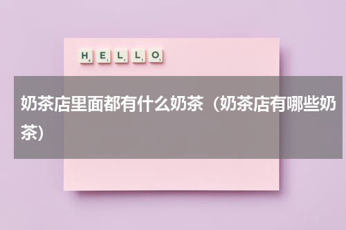 奶茶店里面都有什么奶茶（奶茶店有哪些奶茶）