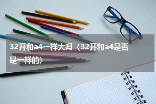 32开和a4一样大吗（32开和a4是否是一样的）