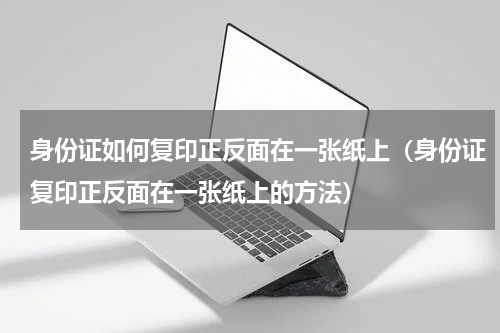 身份证如何复印正反面在一张纸上（身份证复印正反面在一张纸上的方法）