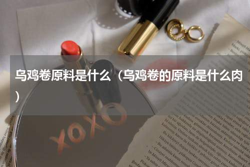 乌鸡卷原料是什么（乌鸡卷的原料是什么肉）